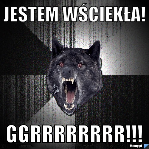 Jestem wściekła! ggrrrrrrrr!!!