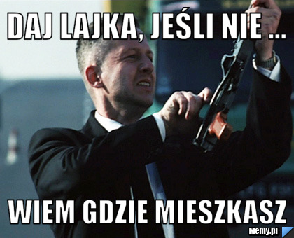 Daj lajka, jeśli nie ... Wiem gdzie mieszkasz 