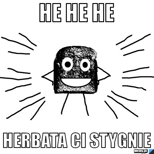 HE HE HE  HERBATA CI STYGNIE