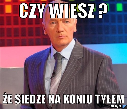 Czy wiesz ? że siedze na koniu tyłem