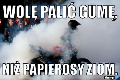 Wolę palić gumę, niż papierosy ziom.