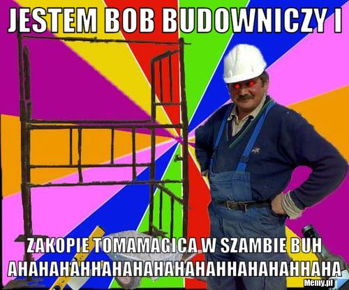 Jestem bob budowniczy i zakopie tomamagica w szambie buhahahahahhahahahahahahhahahahhaha