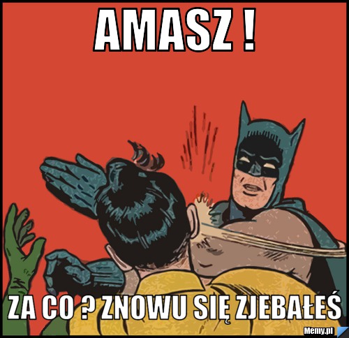 Amasz !  za co ? znowu się zjebałeś