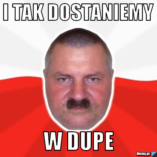I tak dostaniemy w dupe
