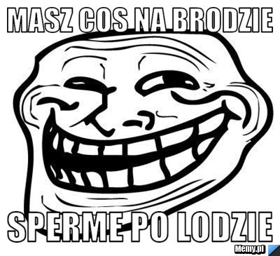 Masz cos na brodzie  sperme po lodzie