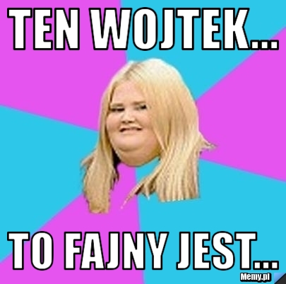 Ten wojtek... to fajny jest...