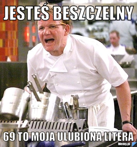 Jesteś beszczelny  69 to moja ulubiona litera