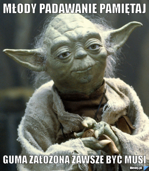Młody Padawanie pamiętaj guma założoną zawsze być musi