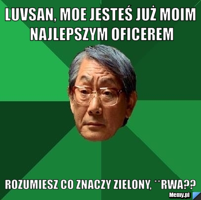 LUVSAN, MOE JESTEŚ JUŻ MOIM NAJLEPSZYM OFICEREM ROZUMIESZ CO ZNACZY ZIELONY, **RWA??