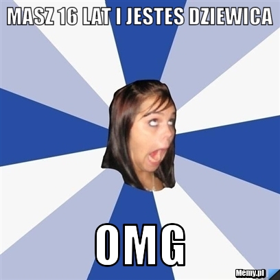 Masz 16 lat i jestes dziewica omg