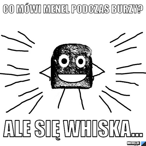 Co mówi menel podczas burzy? ale się whiska...