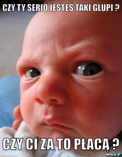 Czy ty serio jesteś taki głupi ? Czy Ci za to płacą ?