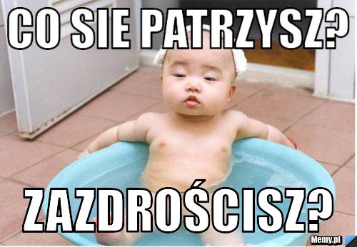 Co sie patrzysz? zazdrościsz?