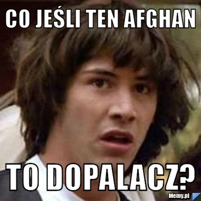CO JEŚLI TEN AFGHAN TO DOPALACZ?