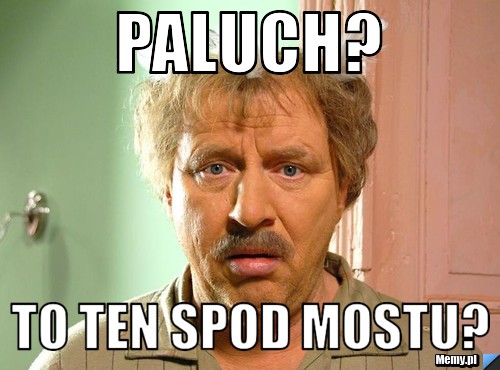 PALUCH? To ten spod mostu?