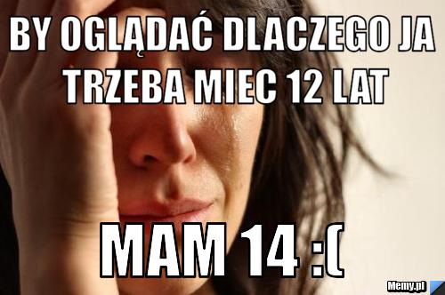 By oglądać dlaczego ja trzeba miec 12 lat Mam 14 :(