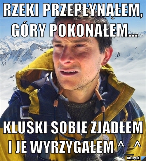 Rzeki przepłynąłem, góry pokonałem... Kluski sobie zjadłem i je wyrzygałem ^_^