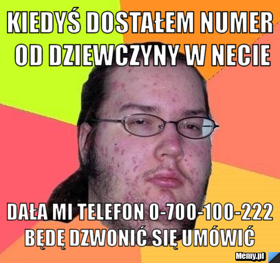 Kiedyś dostałem numer od dziewczyny w necie  dała mi telefon 0-700-100-222 będę dzwonić się umówić