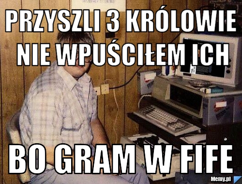 Przyszli 3 królowie  nie wpuściłem ich  bo gram w Fife
