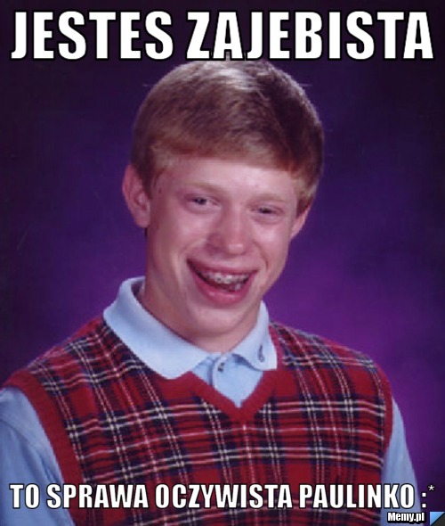 Jestes zajebista   to sprawa oczywista paulinko :*