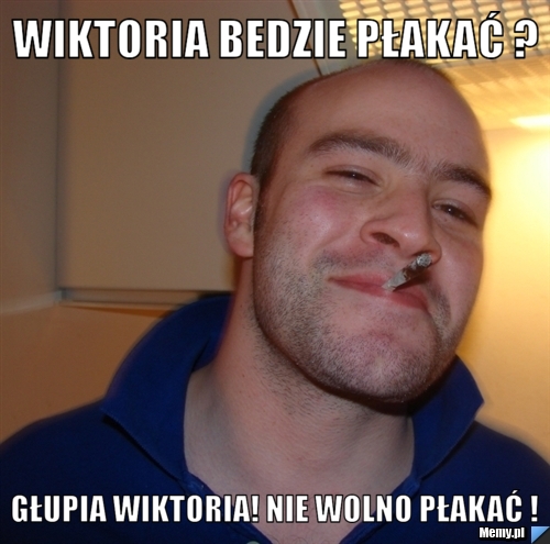 Wiktoria bedzie płakać ? Głupia Wiktoria! Nie wolno płakać !
