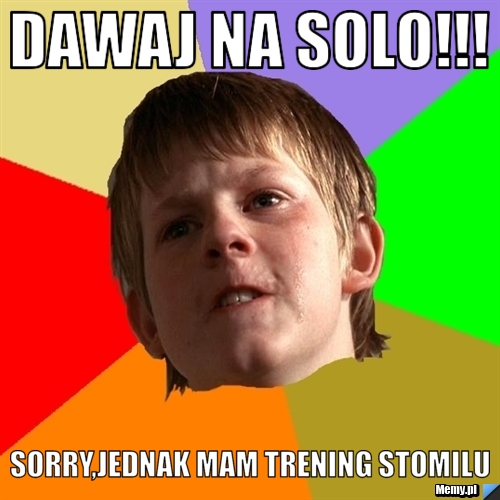 DAWAJ NA SOLO!!! Sorry,jednak mam trening stomilu