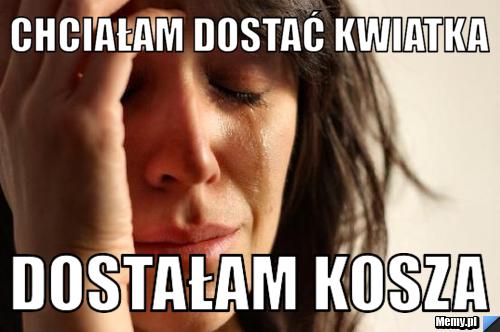 Chciałam dostać kwiatka dostałam kosza