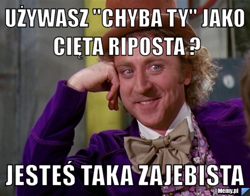Używasz "chyba ty" jako cięta riposta ? jesteś taka zajebista