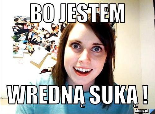 Bo jestem wredną suką !