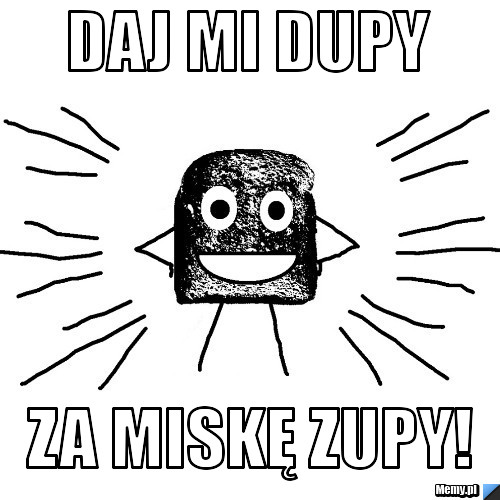 Daj mi dupy  Za miskę zupy!