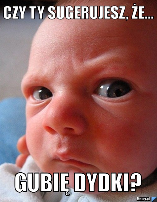 Czy ty sugerujesz, że... gubię dydki?