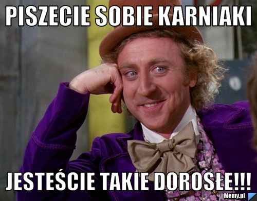 Piszecie sobie karniaki jesteście takie dorosłe!!!