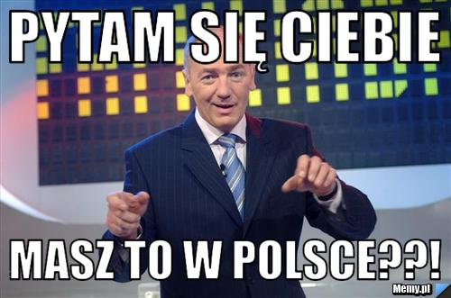 Pytam się ciebie  MASZ TO W POLSCE??!