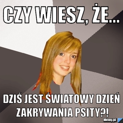 Czy wiesz, że... Dziś jest światowy dzień zakrywania psity?!