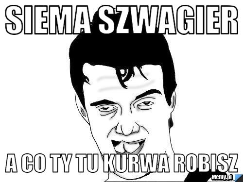 Siema szwagier a co ty tu kurwa robisz
