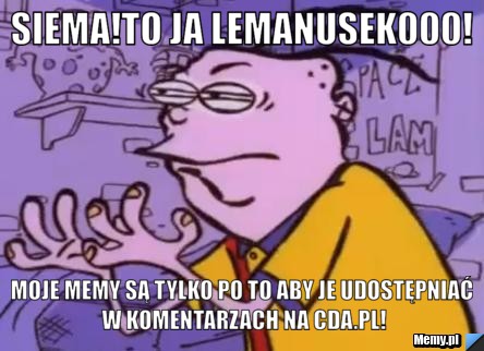 SIEMA!TO ja Lemanusek000! Moje memy są tylko po to aby je udostępniać w komentarzach na cda.pl!