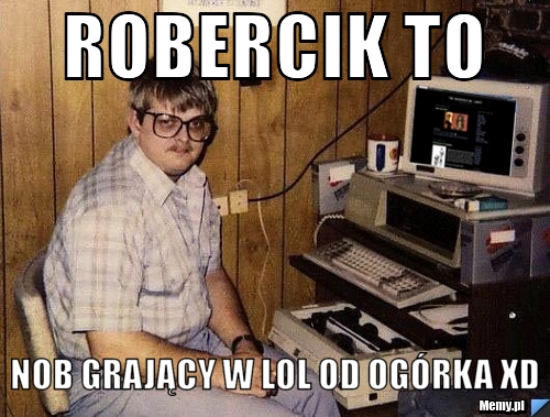 Robercik to  nob grający w lol od ogórka xD