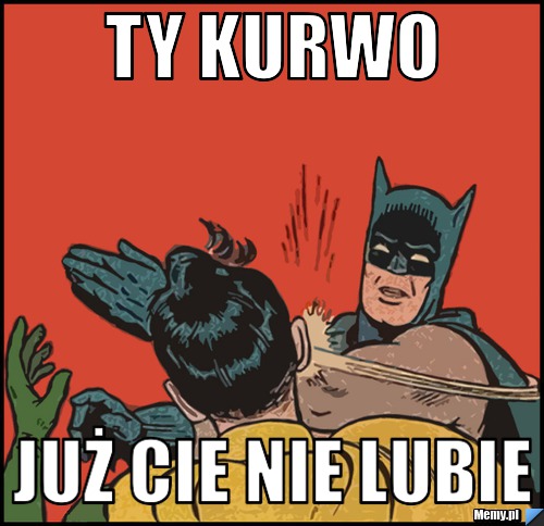 Ty kurwo  już cie nie lubie 