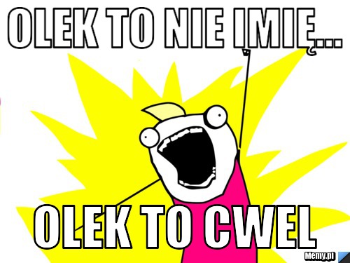Olek to nie imię... Olek to cwel 