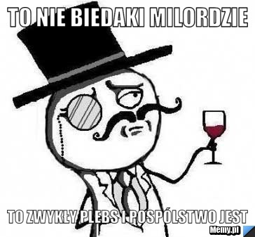 To nie biedaki milordzie to zwykły plebs i pospólstwo jest