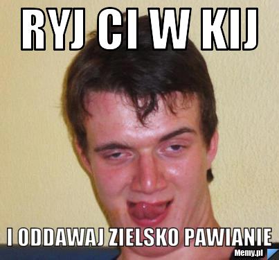 Ryj ci w kij  i oddawaj zielsko pawianie