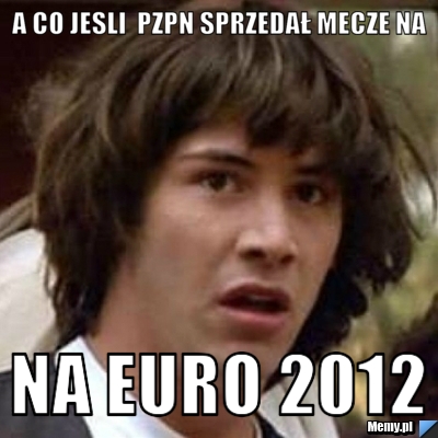 A co jesli PZPN sprzedał mecze na NA EURO 2012 - Memy.pl