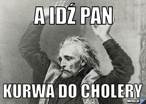 A IDŹ PAN KURWA DO CHOLERY 