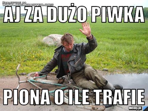 Aj za dużo piwka piona o ile trafie