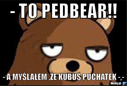 - to pedBear!! - a myślałem ,że kubuś puchatek -,-