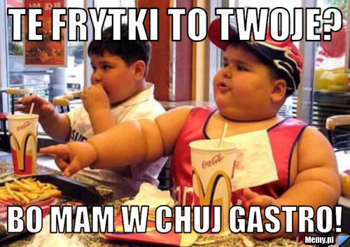 Te frytki to twoje? bo mam w chuj gastro!