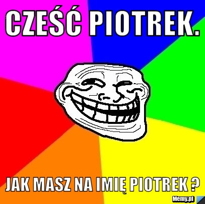 Cześć Piotrek. Jak masz na imię Piotrek ?