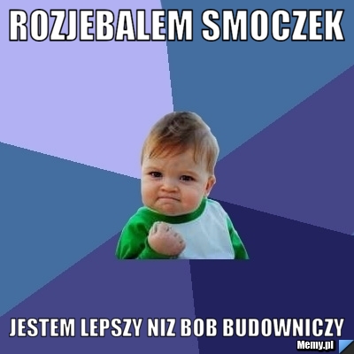 Rozjebalem smoczek Jestem lepszy niz bob budowniczy