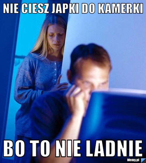 Nie ciesz japki do kamerki  bo to nie ladnie