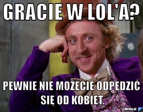 Gracie w LOL'a? Pewnie nie możecie odpędzić się od kobiet.